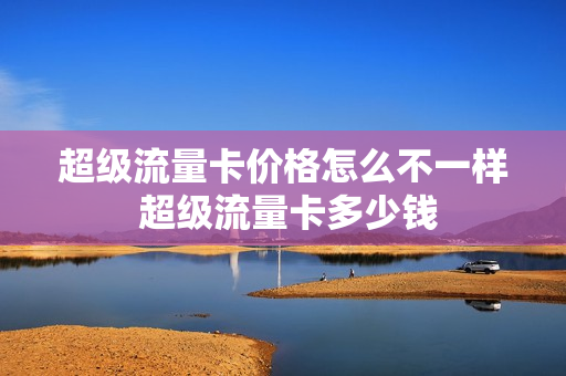 超级流量卡价格怎么不一样 超级流量卡多少钱