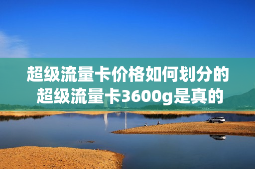 超级流量卡价格如何划分的 超级流量卡3600g是真的吗