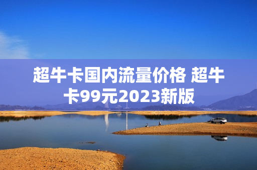 超牛卡国内流量价格 超牛卡99元2023新版