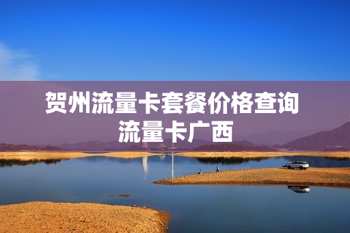 贺州流量卡套餐价格查询 流量卡广西