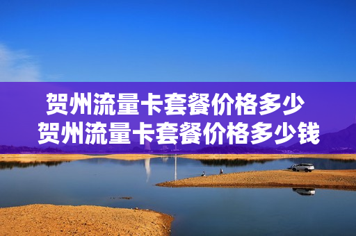 贺州流量卡套餐价格多少 贺州流量卡套餐价格多少钱一张