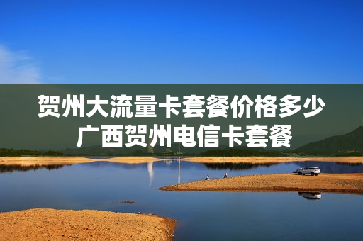 贺州大流量卡套餐价格多少 广西贺州电信卡套餐