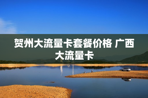 贺州大流量卡套餐价格 广西大流量卡