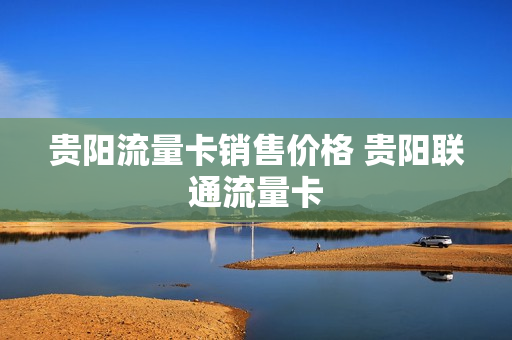 贵阳流量卡销售价格 贵阳联通流量卡