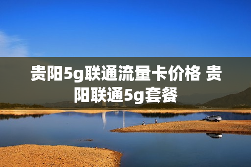 贵阳5g联通流量卡价格 贵阳联通5g套餐