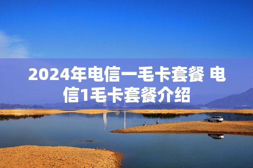 2024年电信一毛卡套餐 电信1毛卡套餐介绍