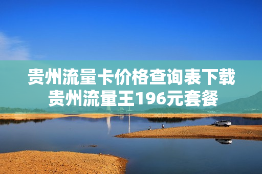 贵州流量卡价格查询表下载 贵州流量王196元套餐