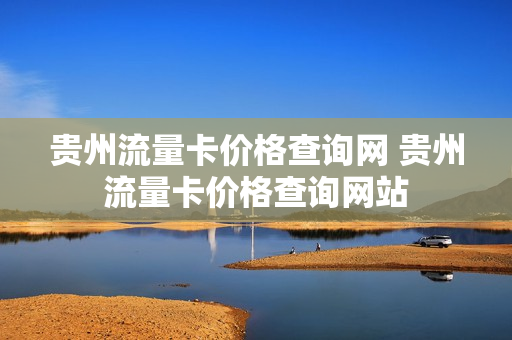 贵州流量卡价格查询网 贵州流量卡价格查询网站