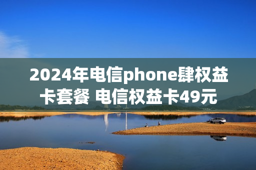 2024年电信phone肆权益卡套餐 电信权益卡49元