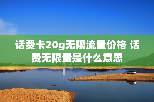 话费卡20g无限流量价格 话费无限量是什么意思