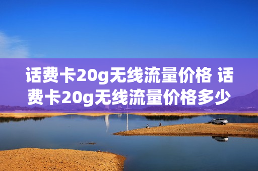 话费卡20g无线流量价格 话费卡20g无线流量价格多少