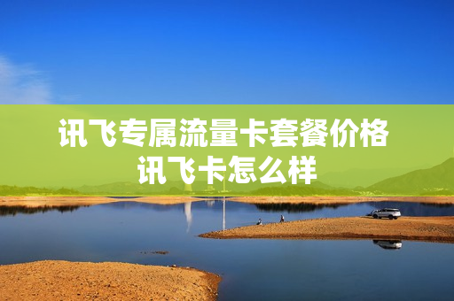 讯飞专属流量卡套餐价格 讯飞卡怎么样