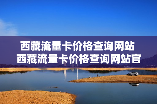 西藏流量卡价格查询网站 西藏流量卡价格查询网站官网