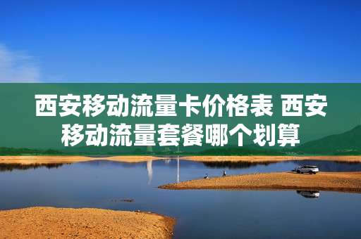 西安移动流量卡价格表 西安移动流量套餐哪个划算