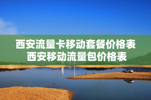 西安流量卡移动套餐价格表 西安移动流量包价格表