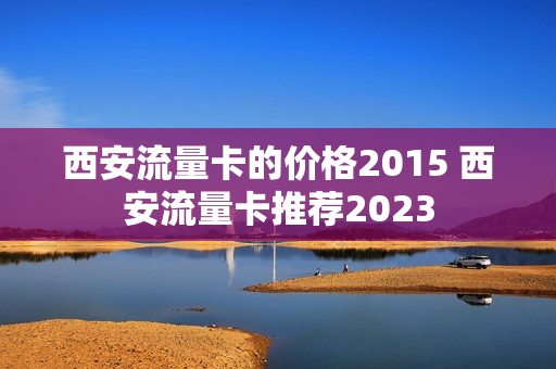 西安流量卡的价格2015 西安流量卡推荐2023
