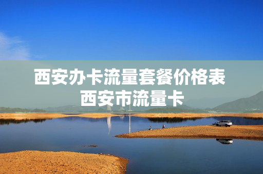 西安办卡流量套餐价格表 西安市流量卡
