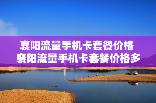 襄阳流量手机卡套餐价格 襄阳流量手机卡套餐价格多少