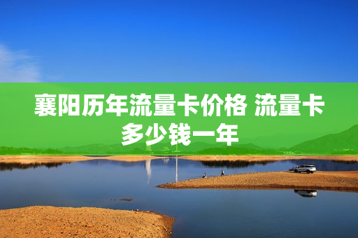 襄阳历年流量卡价格 流量卡多少钱一年