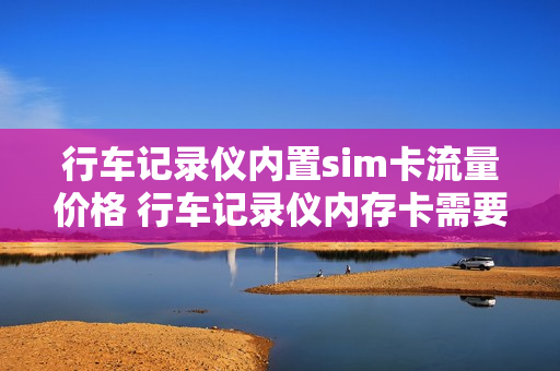 行车记录仪内置sim卡流量价格 行车记录仪内存卡需要流量吗