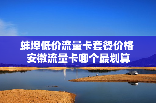 蚌埠低价流量卡套餐价格 安徽流量卡哪个最划算