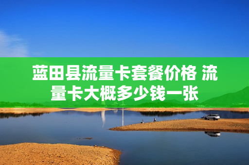 蓝田县流量卡套餐价格 流量卡大概多少钱一张