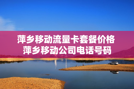 萍乡移动流量卡套餐价格 萍乡移动公司电话号码