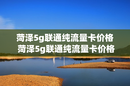 菏泽5g联通纯流量卡价格 菏泽5g联通纯流量卡价格多少