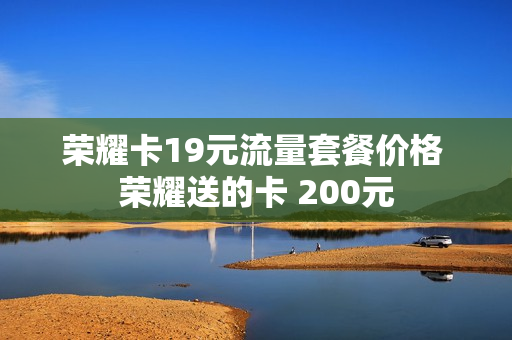 荣耀卡19元流量套餐价格 荣耀送的卡 200元