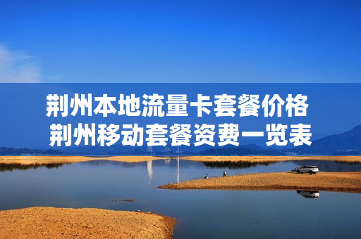 荆州本地流量卡套餐价格 荆州移动套餐资费一览表