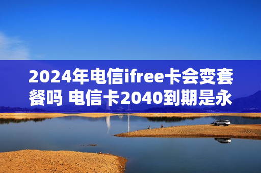 2024年电信ifree卡会变套餐吗 电信卡2040到期是永久的吗