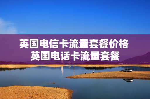 英国电信卡流量套餐价格 英国电话卡流量套餐