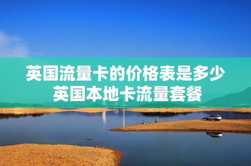 英国流量卡的价格表是多少 英国本地卡流量套餐