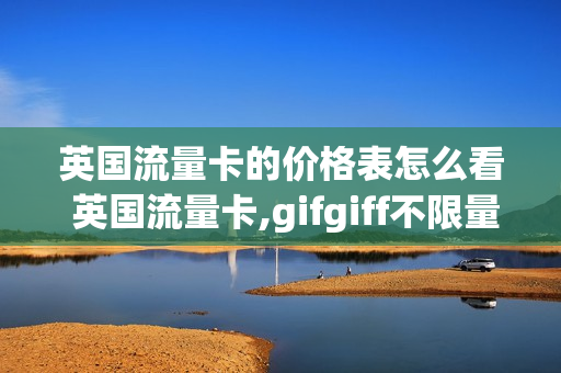 英国流量卡的价格表怎么看 英国流量卡,gifgiff不限量