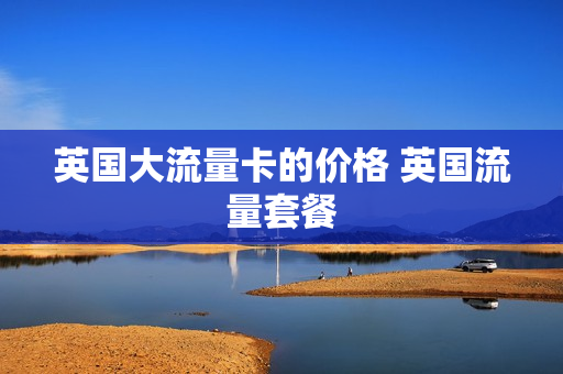 英国大流量卡的价格 英国流量套餐