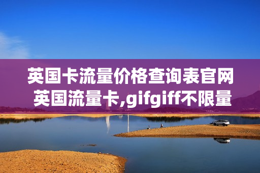 英国卡流量价格查询表官网 英国流量卡,gifgiff不限量