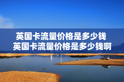英国卡流量价格是多少钱 英国卡流量价格是多少钱啊