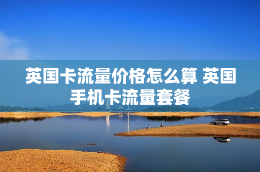 英国卡流量价格怎么算 英国手机卡流量套餐