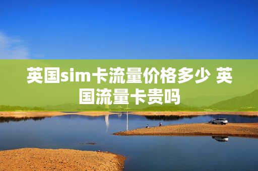 英国sim卡流量价格多少 英国流量卡贵吗