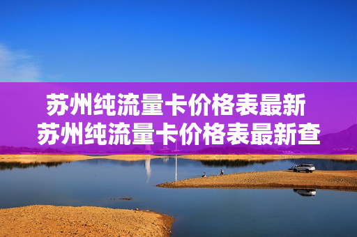苏州纯流量卡价格表最新 苏州纯流量卡价格表最新查询