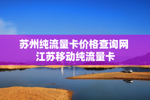 苏州纯流量卡价格查询网 江苏移动纯流量卡