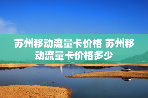 苏州移动流量卡价格 苏州移动流量卡价格多少