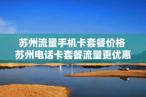 苏州流量手机卡套餐价格 苏州电话卡套餐流量更优惠