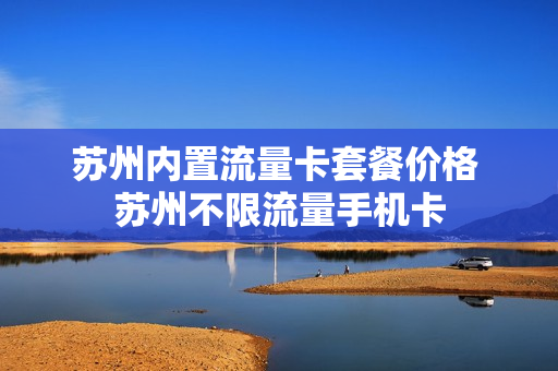 苏州内置流量卡套餐价格 苏州不限流量手机卡