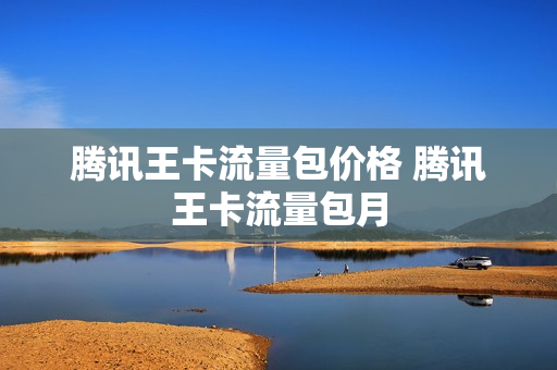 腾讯王卡流量包价格 腾讯王卡流量包月
