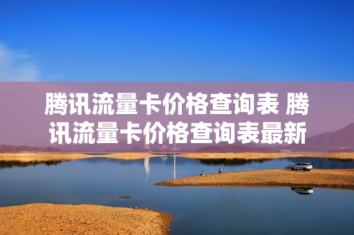 腾讯流量卡价格查询表 腾讯流量卡价格查询表最新