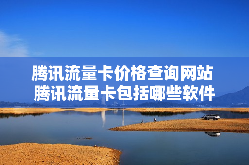 腾讯流量卡价格查询网站 腾讯流量卡包括哪些软件