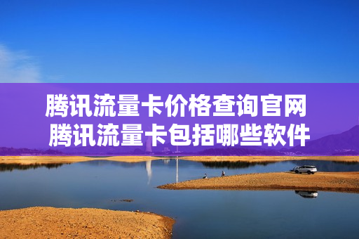 腾讯流量卡价格查询官网 腾讯流量卡包括哪些软件