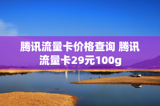 腾讯流量卡价格查询 腾讯流量卡29元100g
