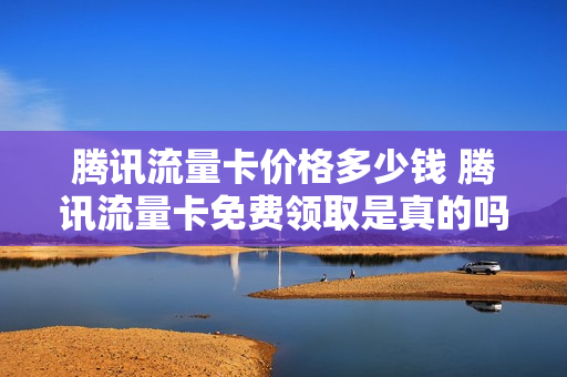 腾讯流量卡价格多少钱 腾讯流量卡免费领取是真的吗